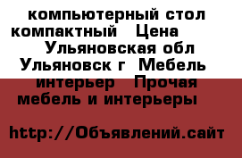 компьютерный стол компактный › Цена ­ 1 500 - Ульяновская обл., Ульяновск г. Мебель, интерьер » Прочая мебель и интерьеры   